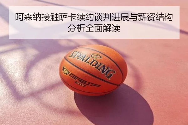 阿森纳接触萨卡续约谈判进展与薪资结构分析全面解读