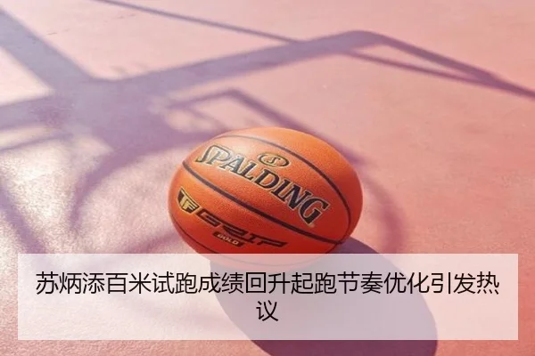 苏炳添百米试跑成绩回升起跑节奏优化引发热议