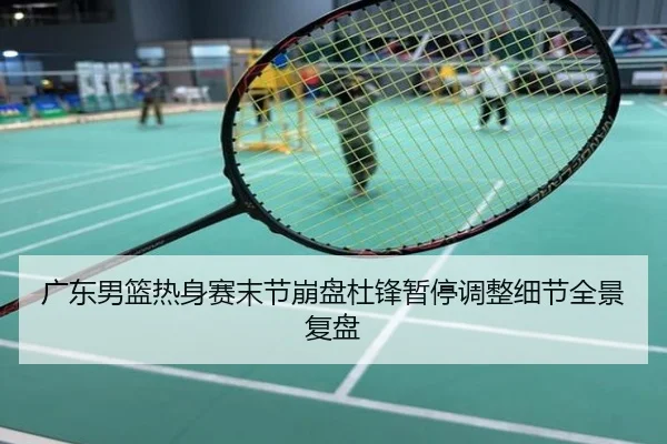 广东男篮热身赛末节崩盘杜锋暂停调整细节全景复盘