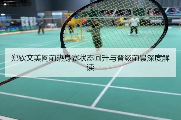 郑钦文美网前热身赛状态回升与晋级前景深度解读