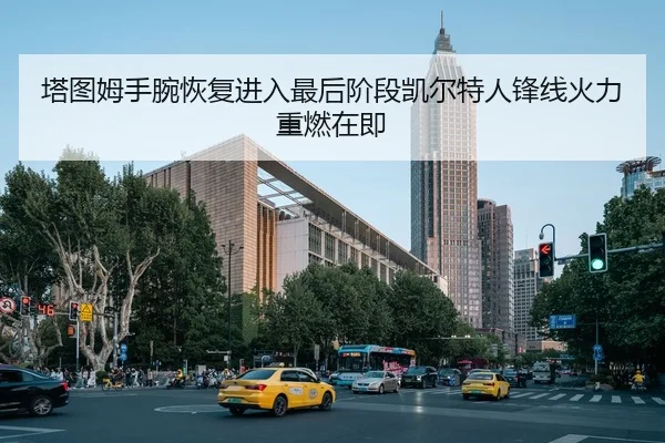 塔图姆手腕恢复进入最后阶段凯尔特人锋线火力重燃在即