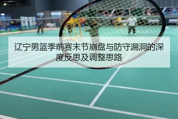 辽宁男篮季前赛末节崩盘与防守漏洞的深度反思及调整思路