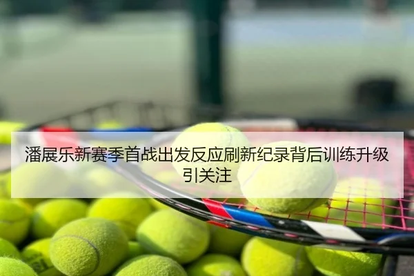 潘展乐新赛季首战出发反应刷新纪录背后训练升级引关注