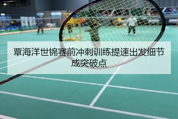 覃海洋世锦赛前冲刺训练提速出发细节成突破点