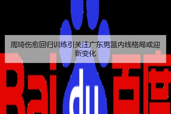 周琦伤愈回归训练引关注广东男篮内线格局或迎新变化