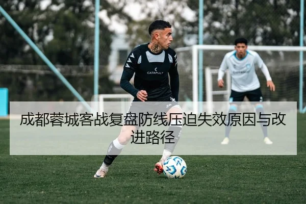 成都蓉城客战复盘防线压迫失效原因与改进路径