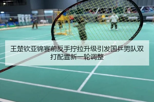 王楚钦亚锦赛前反手拧拉升级引发国乒男队双打配置新一轮调整