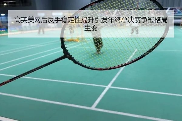 高芙美网后反手稳定性提升引发年终总决赛争冠格局生变