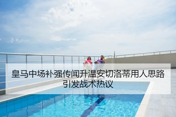 皇马中场补强传闻升温安切洛蒂用人思路引发战术热议