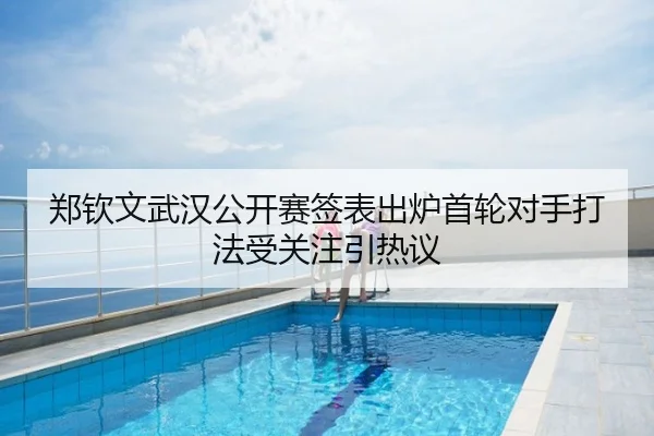 郑钦文武汉公开赛签表出炉首轮对手打法受关注引热议